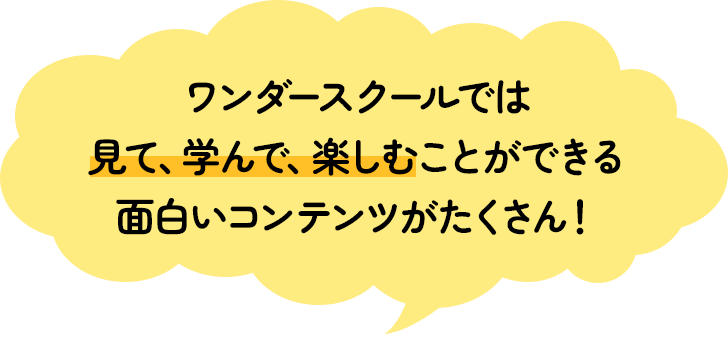 ワンダースクールでは見て、学んで、楽しむことができる面白いコンテンツがたくさん！